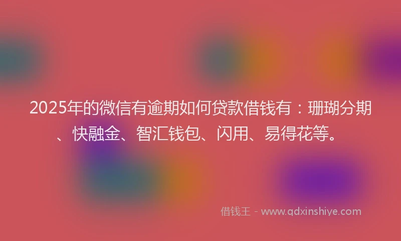 2025年的微信有逾期如何贷款借钱有：珊瑚分期、快融金、智汇钱包、闪用、易得花等。