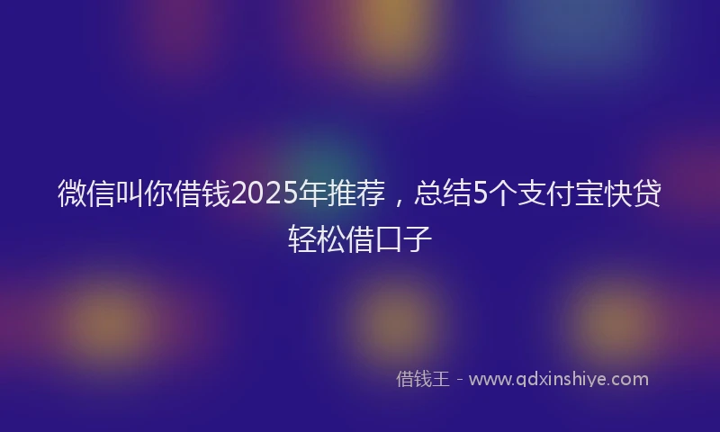 微信叫你借钱2025年推荐，总结5个支付宝快贷轻松借口子