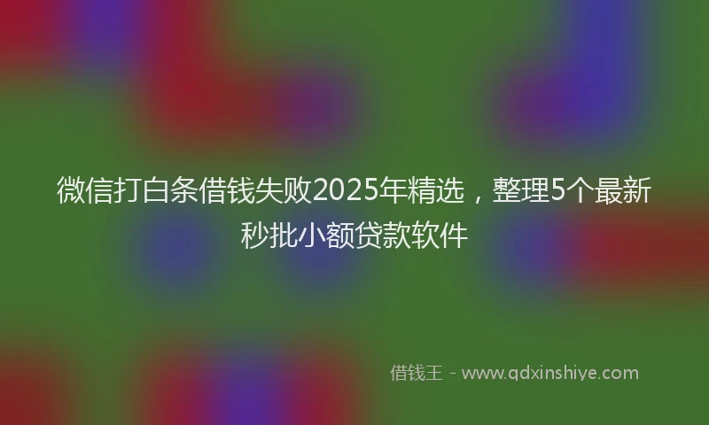 微信打白条借钱失败2025年精选，整理5个最新秒批小额贷款软件
