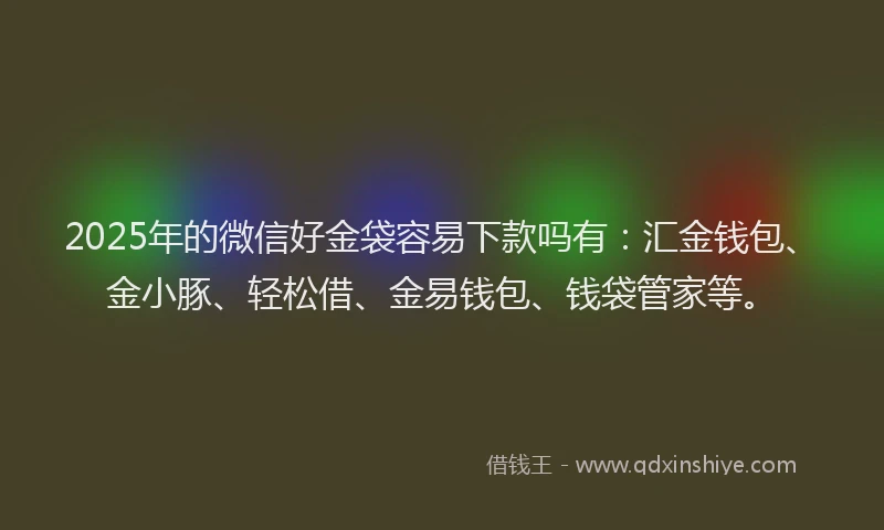 2025年的微信好金袋容易下款吗有：汇金钱包、金小豚、轻松借、金易钱包、钱袋管家等。