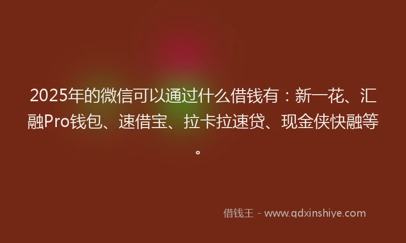 2025年的微信可以通过什么借钱有：新一花、汇融Pro钱包、速借宝、拉卡拉速贷、现金侠快融等。