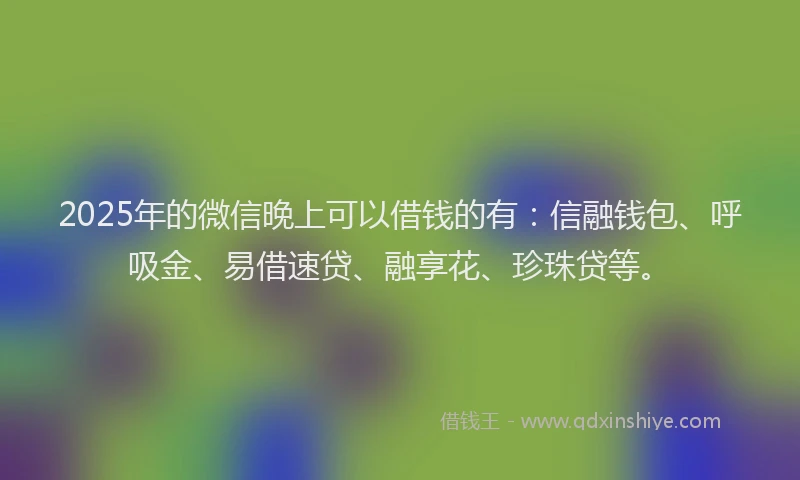2025年的微信晚上可以借钱的有：信融钱包、呼吸金、易借速贷、融享花、珍珠贷等。