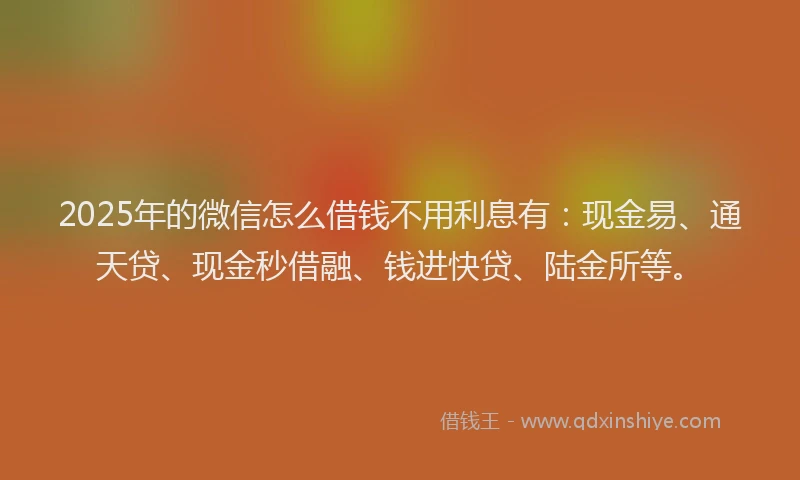 2025年的微信怎么借钱不用利息有：现金易、通天贷、现金秒借融、钱进快贷、陆金所等。