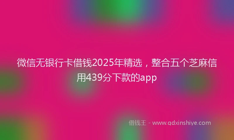 微信无银行卡借钱2025年精选，整合五个芝麻信用439分下款的app