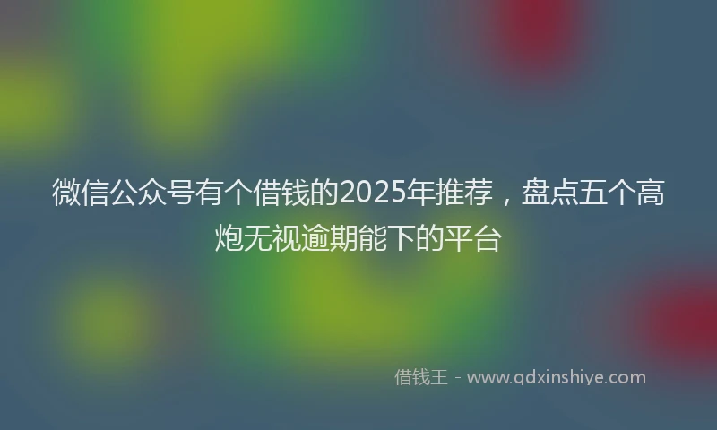 微信公众号有个借钱的2025年推荐，盘点五个高炮无视逾期能下的平台
