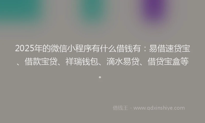 2025年的微信小程序有什么借钱有：易借速贷宝、借款宝贷、祥瑞钱包、滴水易贷、借贷宝盒等。