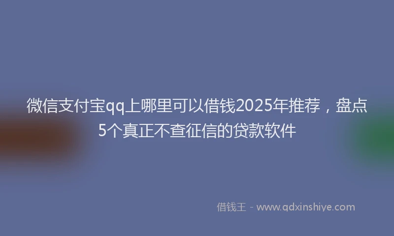 微信支付宝qq上哪里可以借钱2025年推荐，盘点5个真正不查征信的贷款软件
