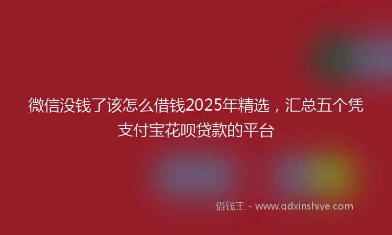微信没钱了该怎么借钱2025年精选，汇总五个凭支付宝花呗贷款的平台