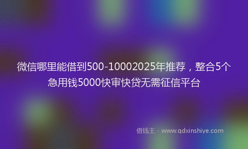 微信哪里能借到500-10002025年推荐，整合5个急用钱5000快审快贷无需征信平台