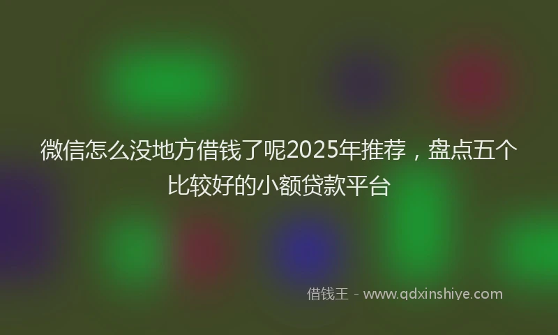 微信怎么没地方借钱了呢2025年推荐，盘点五个比较好的小额贷款平台