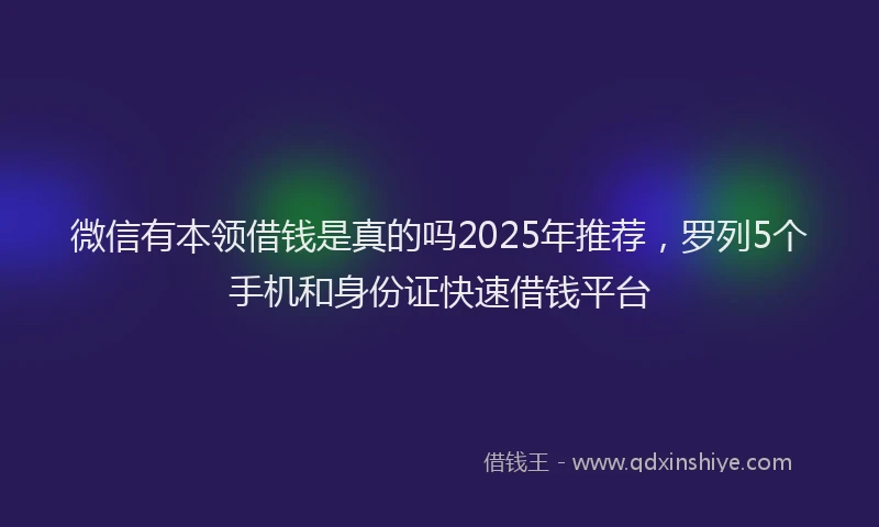 微信有本领借钱是真的吗2025年推荐，罗列5个手机和身份证快速借钱平台