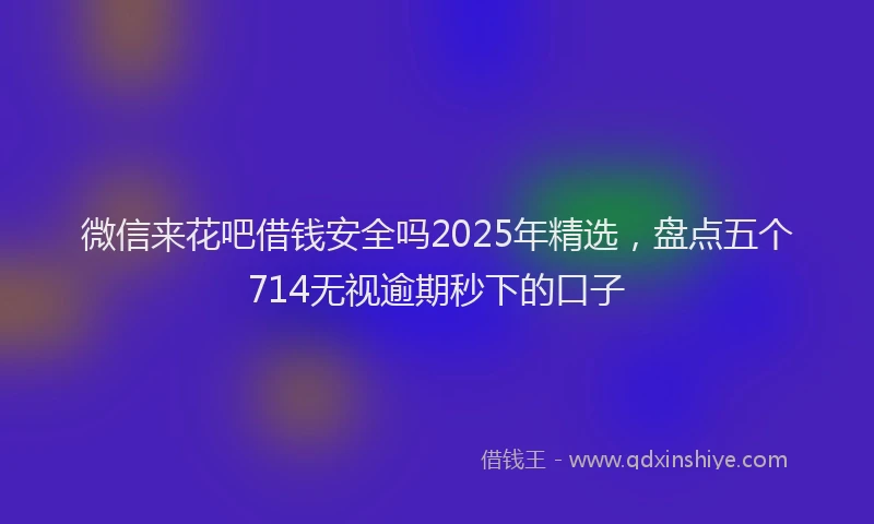 微信来花吧借钱安全吗2025年精选，盘点五个714无视逾期秒下的口子