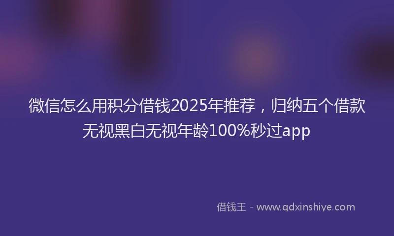 微信怎么用积分借钱2025年推荐，归纳五个借款无视黑白无视年龄100%秒过app