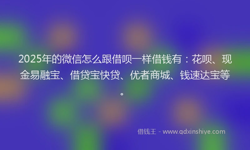 2025年的微信怎么跟借呗一样借钱有：花呗、现金易融宝、借贷宝快贷、优者商城、钱速达宝等。