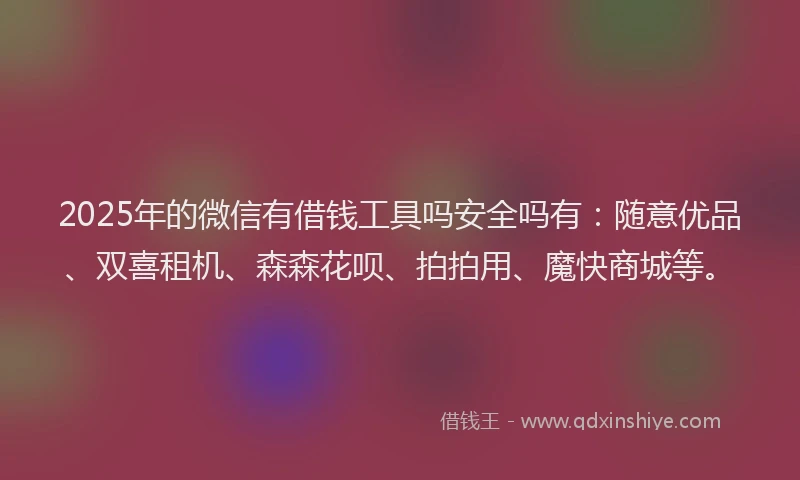 2025年的微信有借钱工具吗安全吗有：随意优品、双喜租机、森森花呗、拍拍用、魔快商城等。