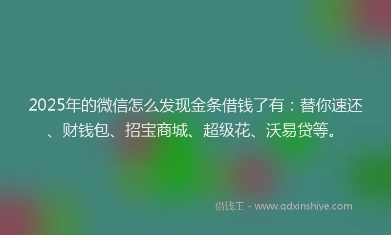 2025年的微信怎么发现金条借钱了有：替你速还、财钱包、招宝商城、超级花、沃易贷等。