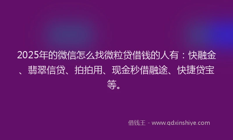 2025年的微信怎么找微粒贷借钱的人有：快融金、翡翠信贷、拍拍用、现金秒借融途、快捷贷宝等。