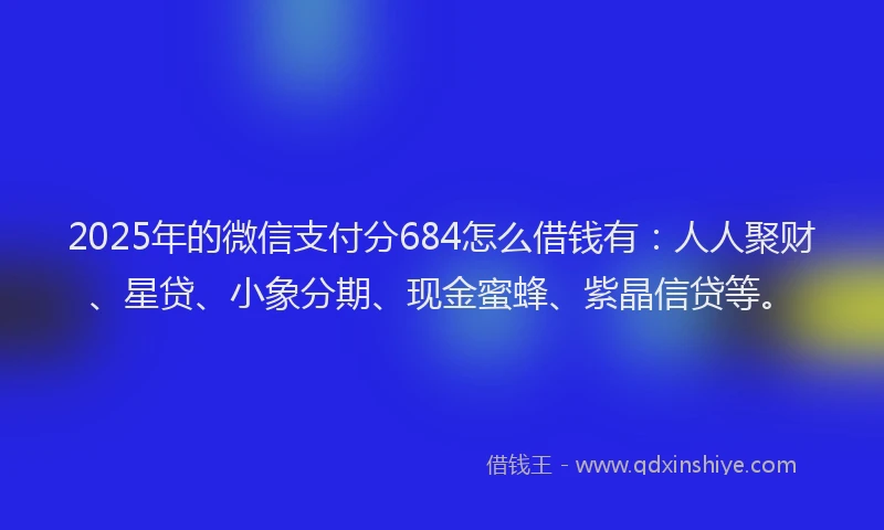 2025年的微信支付分684怎么借钱有：人人聚财、星贷、小象分期、现金蜜蜂、紫晶信贷等。