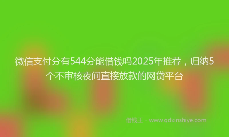 微信支付分有544分能借钱吗2025年推荐，归纳5个不审核夜间直接放款的网贷平台