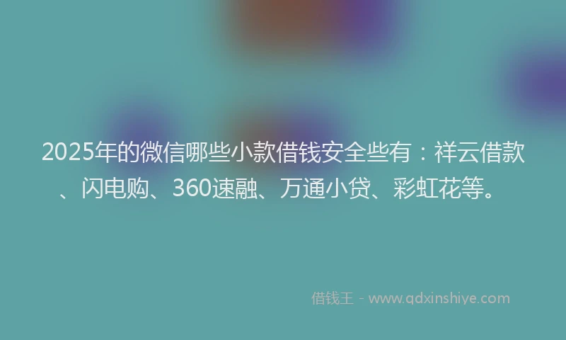 2025年的微信哪些小款借钱安全些有：祥云借款、闪电购、360速融、万通小贷、彩虹花等。
