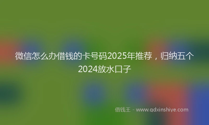 微信怎么办借钱的卡号码2025年推荐，归纳五个2024放水口子