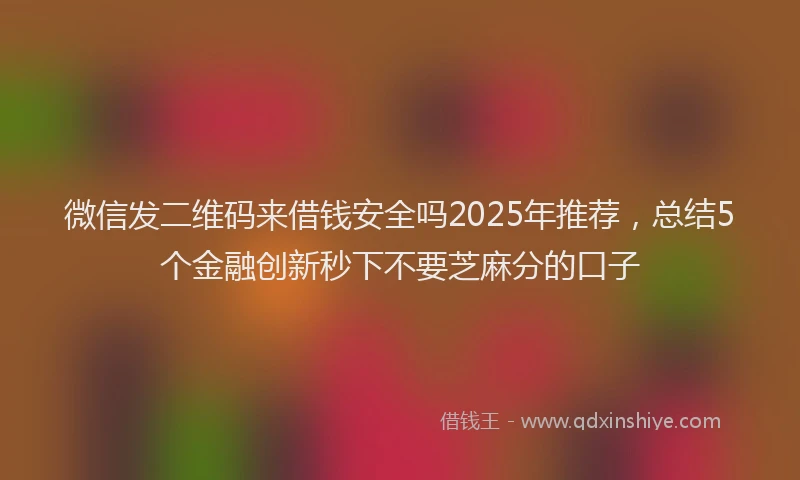 微信发二维码来借钱安全吗2025年推荐，总结5个金融创新秒下不要芝麻分的口子