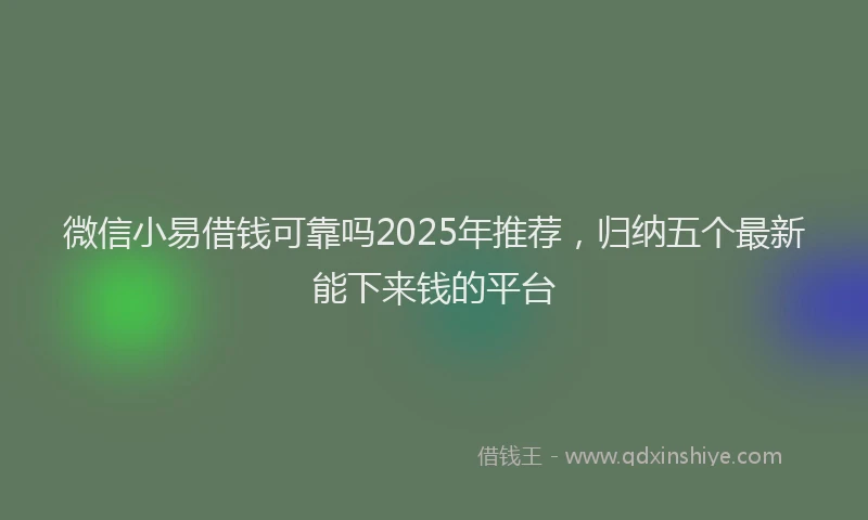 微信小易借钱可靠吗2025年推荐，归纳五个最新能下来钱的平台