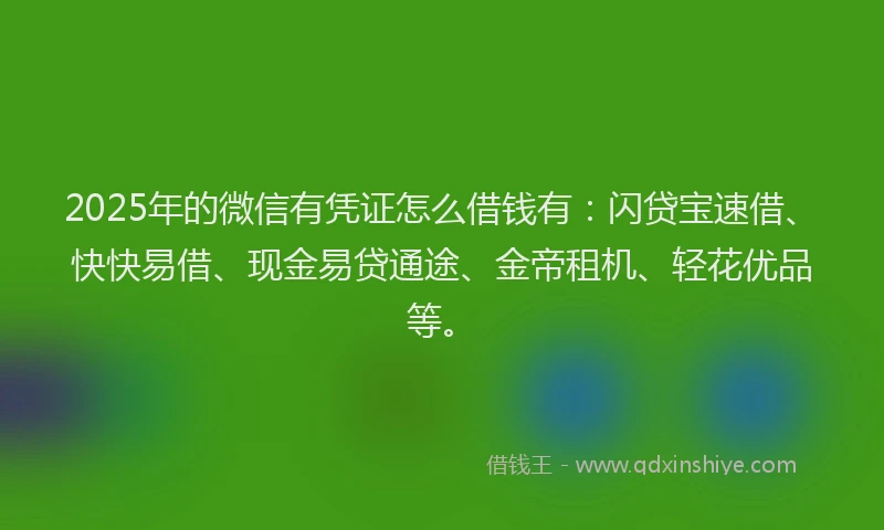 2025年的微信有凭证怎么借钱有：闪贷宝速借、快快易借、现金易贷通途、金帝租机、轻花优品等。