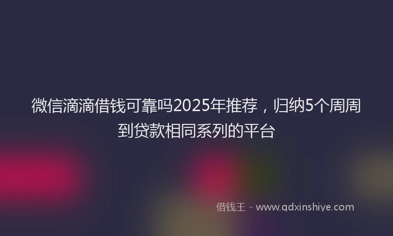 微信滴滴借钱可靠吗2025年推荐，归纳5个周周到贷款相同系列的平台