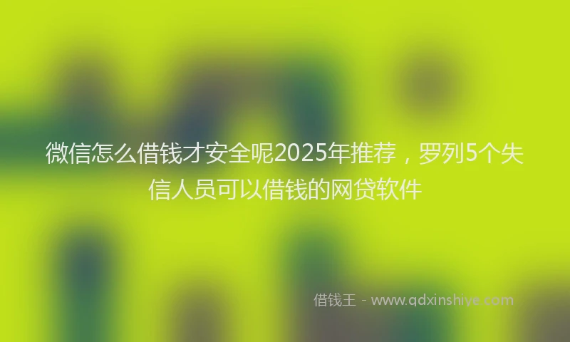 微信怎么借钱才安全呢2025年推荐，罗列5个失信人员可以借钱的网贷软件