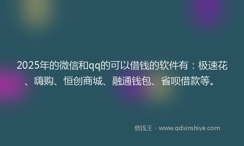 2025年的微信和qq的可以借钱的软件有：极速花、嗨购、恒创商城、融通钱包、省呗借款等。