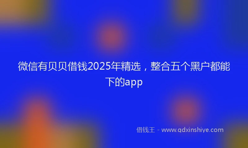 微信有贝贝借钱2025年精选，整合五个黑户都能下的app