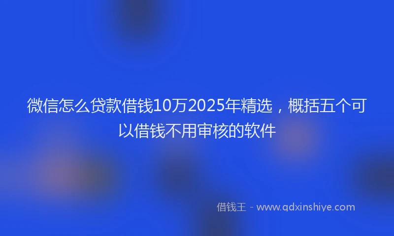微信怎么贷款借钱10万2025年精选，概括五个可以借钱不用审核的软件