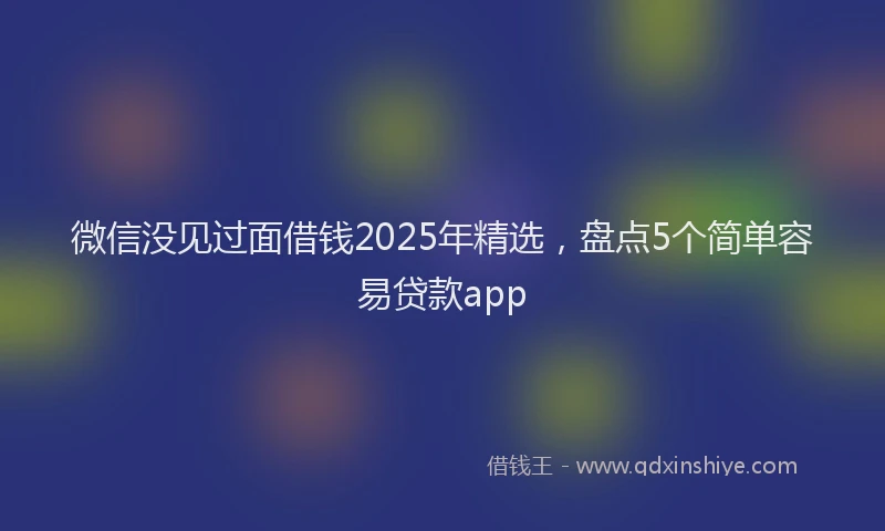 微信没见过面借钱2025年精选，盘点5个简单容易贷款app