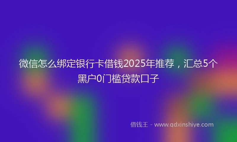 微信怎么绑定银行卡借钱2025年推荐，汇总5个黑户0门槛贷款口子