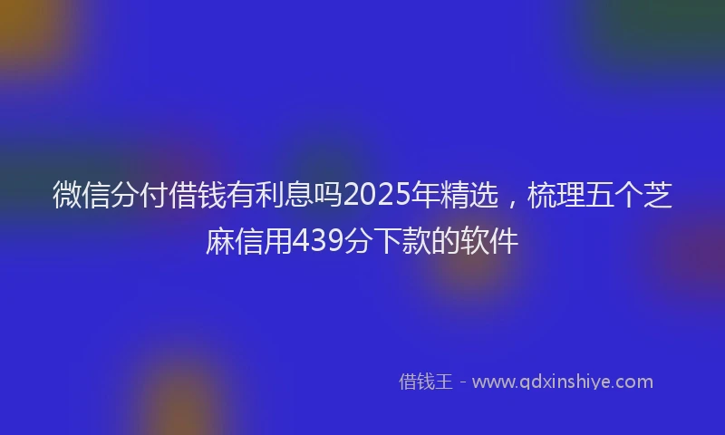 微信分付借钱有利息吗2025年精选，梳理五个芝麻信用439分下款的软件