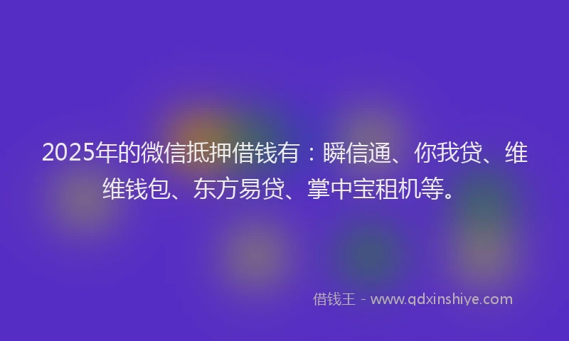 2025年的微信抵押借钱有：瞬信通、你我贷、维维钱包、东方易贷、掌中宝租机等。