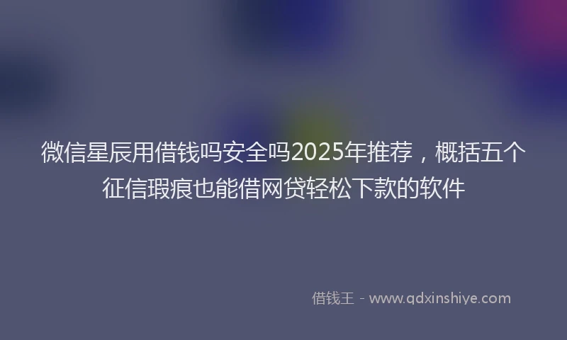 微信星辰用借钱吗安全吗2025年推荐，概括五个征信瑕疵也能借网贷轻松下款的软件