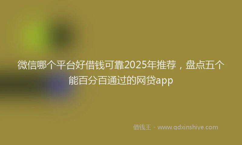 微信哪个平台好借钱可靠2025年推荐，盘点五个能百分百通过的网贷app
