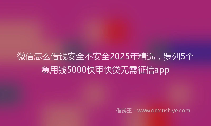 微信怎么借钱安全不安全2025年精选，罗列5个急用钱5000快审快贷无需征信app