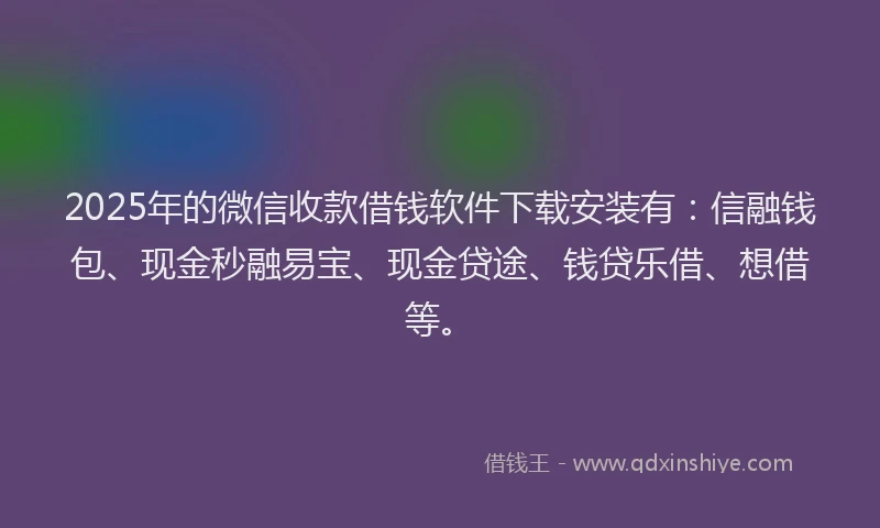2025年的微信收款借钱软件下载安装有：信融钱包、现金秒融易宝、现金贷途、钱贷乐借、想借等。