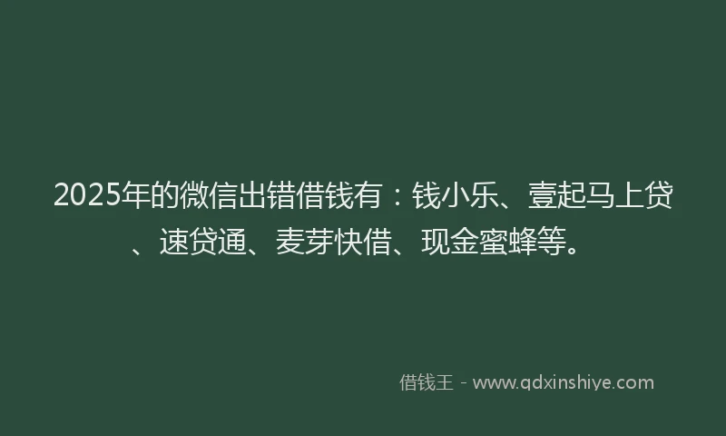 2025年的微信出错借钱有：钱小乐、壹起马上贷、速贷通、麦芽快借、现金蜜蜂等。