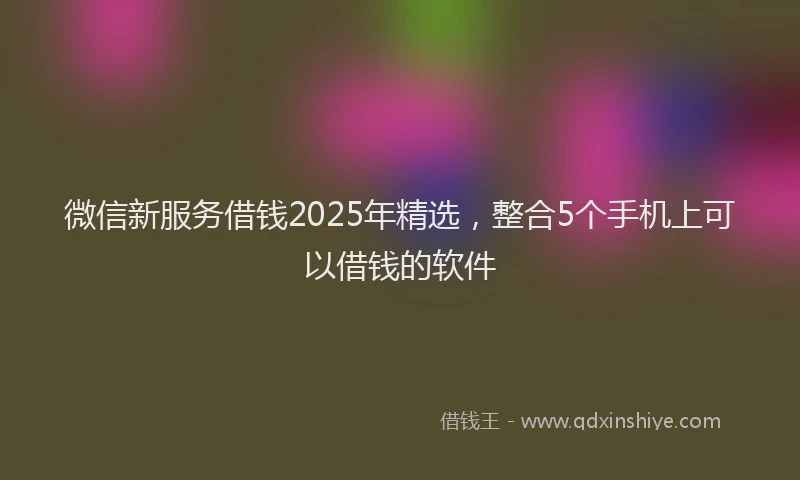 微信新服务借钱2025年精选，整合5个手机上可以借钱的软件