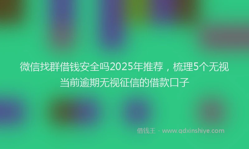 微信找群借钱安全吗2025年推荐，梳理5个无视当前逾期无视征信的借款口子