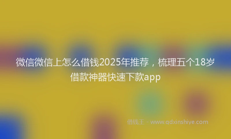 微信微信上怎么借钱2025年推荐，梳理五个18岁借款神器快速下款app