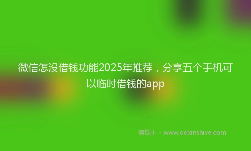 微信怎没借钱功能2025年推荐，分享五个手机可以临时借钱的app