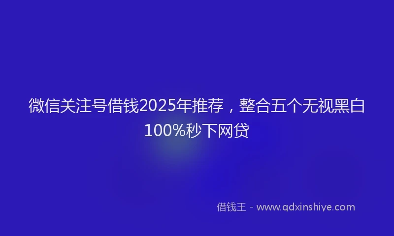 微信关注号借钱2025年推荐，整合五个无视黑白100%秒下网贷