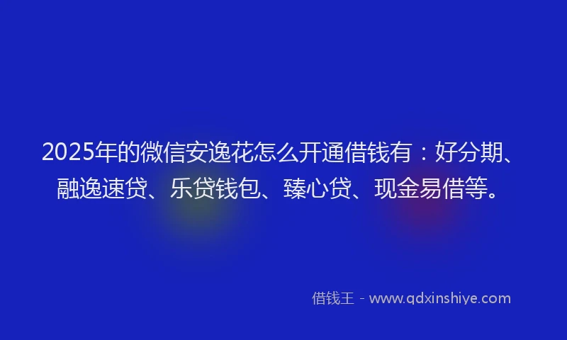 2025年的微信安逸花怎么开通借钱有：好分期、融逸速贷、乐贷钱包、臻心贷、现金易借等。