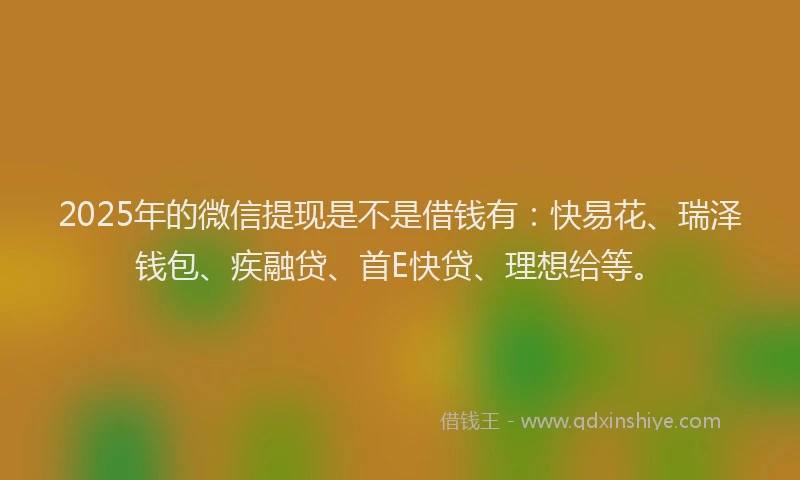 2025年的微信提现是不是借钱有：快易花、瑞泽钱包、疾融贷、首E快贷、理想给等。