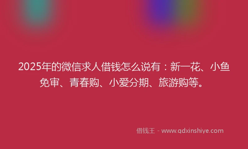 2025年的微信求人借钱怎么说有：新一花、小鱼免审、青春购、小爱分期、旅游购等。